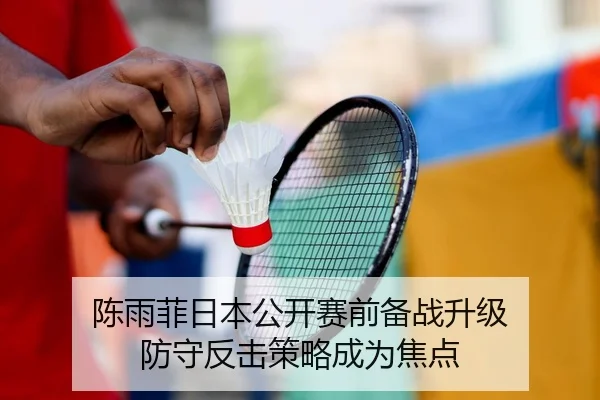 陈雨菲日本公开赛前备战升级 防守反击策略成为焦点