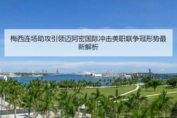 梅西连场助攻引领迈阿密国际冲击美职联争冠形势最新解析