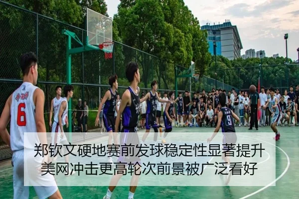 郑钦文硬地赛前发球稳定性显著提升 美网冲击更高轮次前景被广泛看好