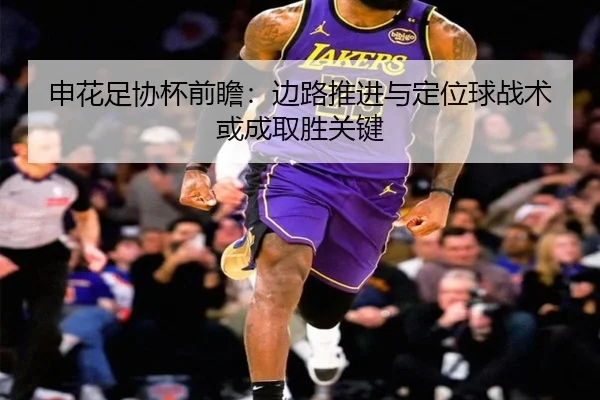 申花足协杯前瞻：边路推进与定位球战术或成取胜关键