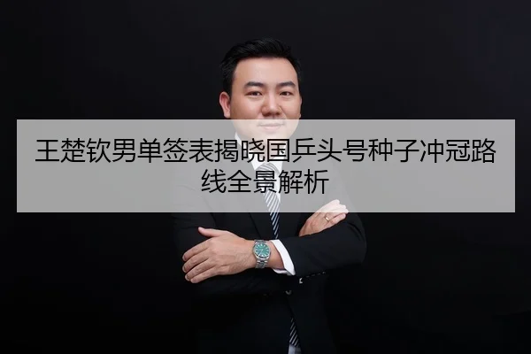 王楚钦男单签表揭晓国乒头号种子冲冠路线全景解析