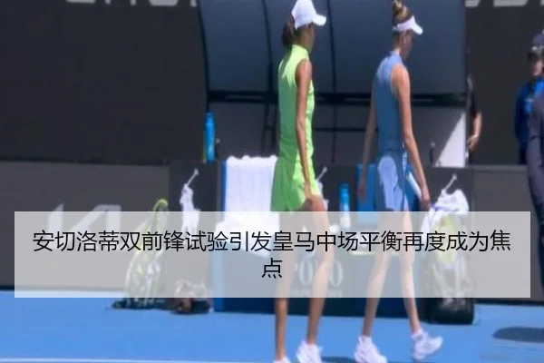 安切洛蒂双前锋试验引发皇马中场平衡再度成为焦点