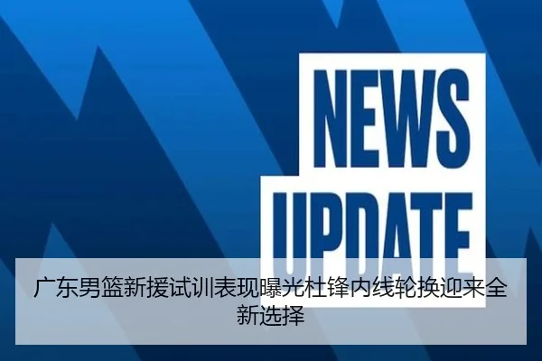 广东男篮新援试训表现曝光杜锋内线轮换迎来全新选择