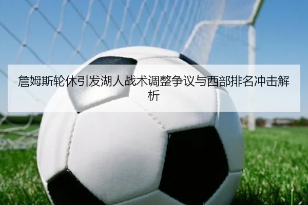 詹姆斯轮休引发湖人战术调整争议与西部排名冲击解析