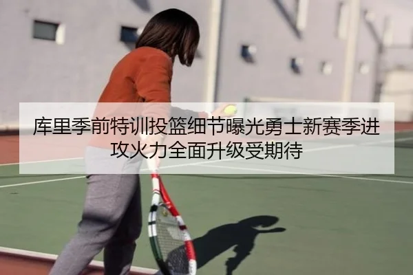 库里季前特训投篮细节曝光勇士新赛季进攻火力全面升级受期待